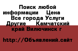 Поиск любой информации  › Цена ­ 100 - Все города Услуги » Другие   . Камчатский край,Вилючинск г.